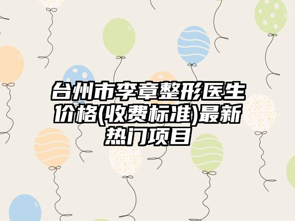 臺(tái)州市李章整形醫(yī)生價(jià)格(收費(fèi)標(biāo)準(zhǔn))最新熱門項(xiàng)目