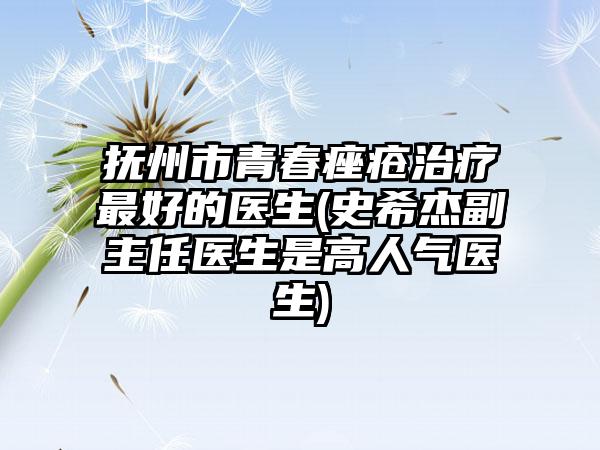撫州市青春痤瘡治療最好的醫(yī)生(史希杰副主任醫(yī)生是高人氣醫(yī)生)