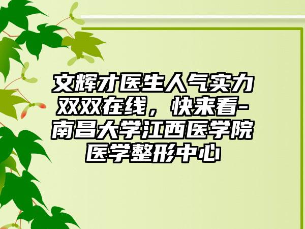 文輝才醫(yī)生人氣實(shí)力雙雙在線，快來(lái)看-南昌大學(xué)江西醫(yī)學(xué)院醫(yī)學(xué)整形中心