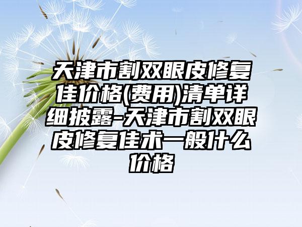 天津市割雙眼皮修復佳價格(費用)清單詳細披露-天津市割雙眼皮修復佳術一般什么價格