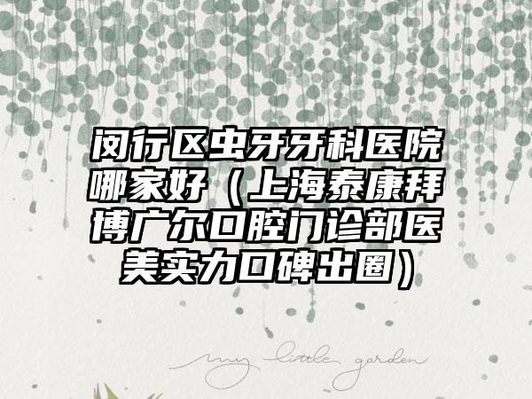 閔行區(qū)蟲(chóng)牙牙科醫(yī)院哪家好（上海泰康拜博廣爾口腔門診部醫(yī)美實(shí)力口碑出圈）