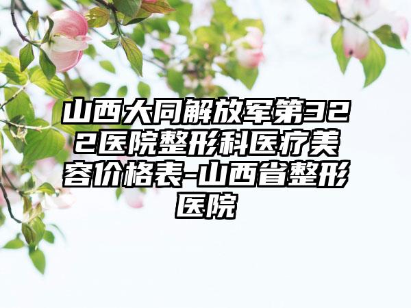 山西大同解放軍第322醫(yī)院整形科醫(yī)療美容價格表-山西省整形醫(yī)院