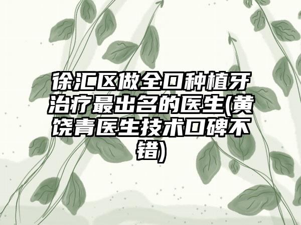 徐匯區(qū)做全口種植牙治療最出名的醫(yī)生(黃饒青醫(yī)生技術(shù)口碑不錯(cuò))