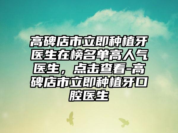 高碑店市立即種植牙醫(yī)生在榜名單高人氣醫(yī)生，點擊查看-高碑店市立即種植牙口腔醫(yī)生