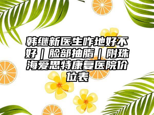 韓繼新醫(yī)生咋地好不好｜臉部抽脂｜附珠海愛思特康復(fù)醫(yī)院價(jià)位表