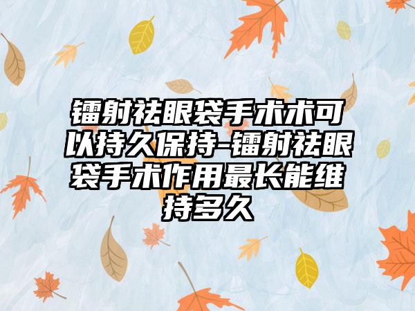 鐳射祛眼袋手術(shù)術(shù)可以持久保持-鐳射祛眼袋手術(shù)作用最長(zhǎng)能維持多久