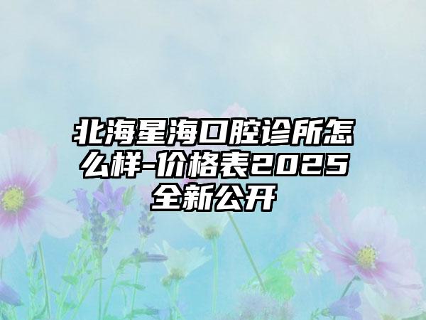 北海星?？谇辉\所怎么樣-價格表2025全新公開