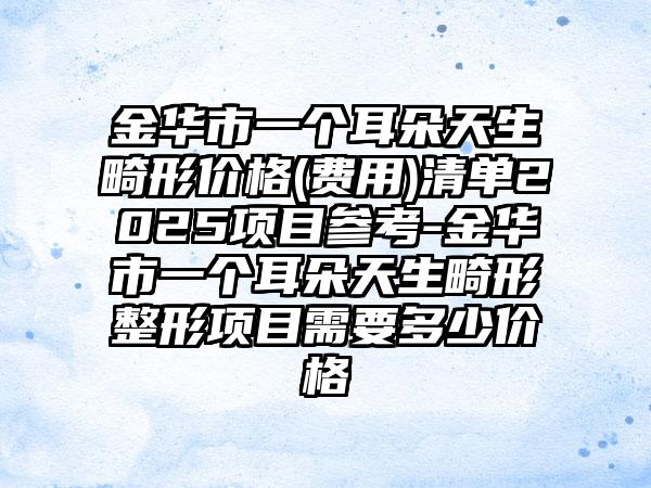 金華市一個(gè)耳朵天生畸形價(jià)格(費(fèi)用)清單2025項(xiàng)目參考-金華市一個(gè)耳朵天生畸形整形項(xiàng)目需要多少價(jià)格