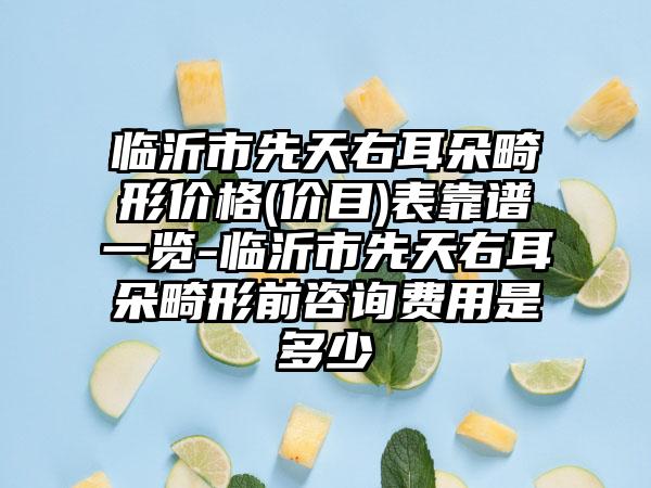 臨沂市先天右耳朵畸形價格(價目)表靠譜一覽-臨沂市先天右耳朵畸形前咨詢費用是多少
