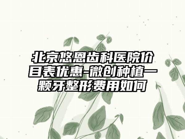 北京悠恩齒科醫(yī)院價(jià)目表優(yōu)惠-微創(chuàng)種植一顆牙整形費(fèi)用如何