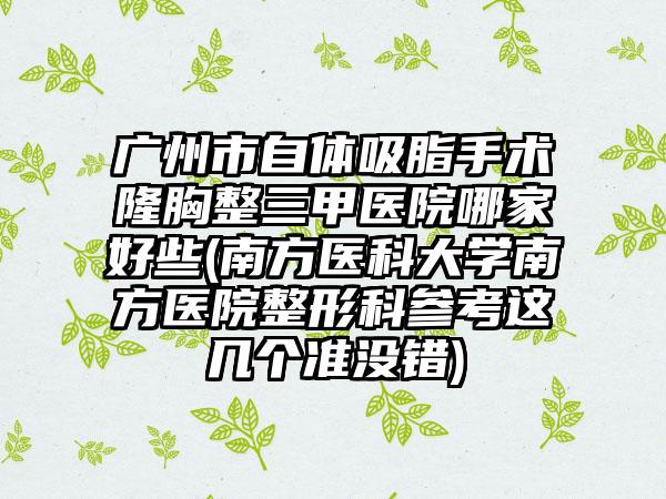 廣州市自體吸脂手術(shù)隆胸整三甲醫(yī)院哪家好些(南方醫(yī)科大學(xué)南方醫(yī)院整形科參考這幾個準(zhǔn)沒錯)