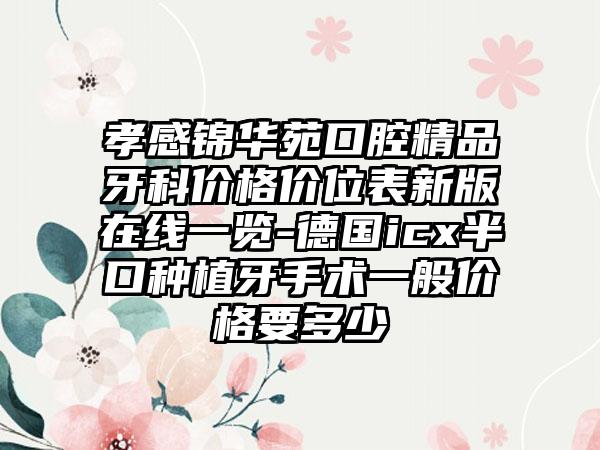 孝感錦華苑口腔精品牙科價格價位表新版在線一覽-德國icx半口種植牙手術一般價格要多少