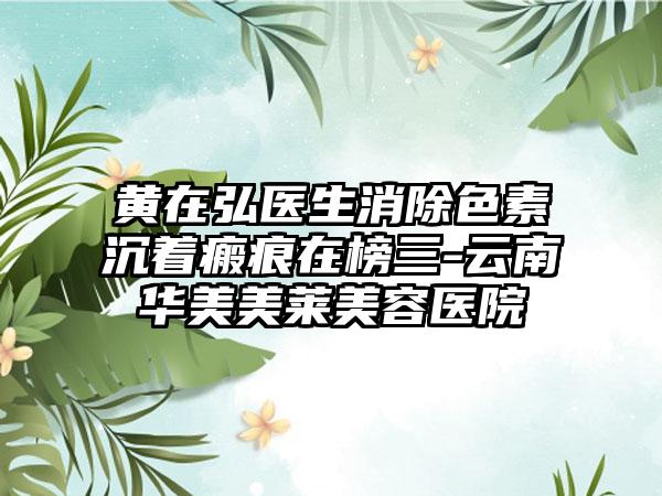 黃在弘醫(yī)生消除色素沉著瘢痕在榜三-云南華美美萊美容醫(yī)院