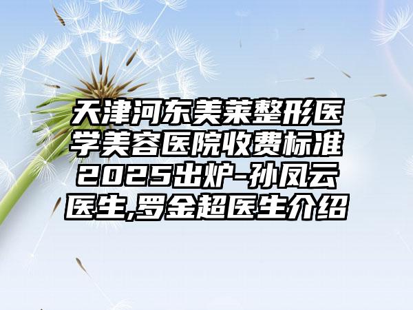 天津河東美萊整形醫(yī)學美容醫(yī)院收費標準2025出爐-孫鳳云醫(yī)生,羅金超醫(yī)生介紹