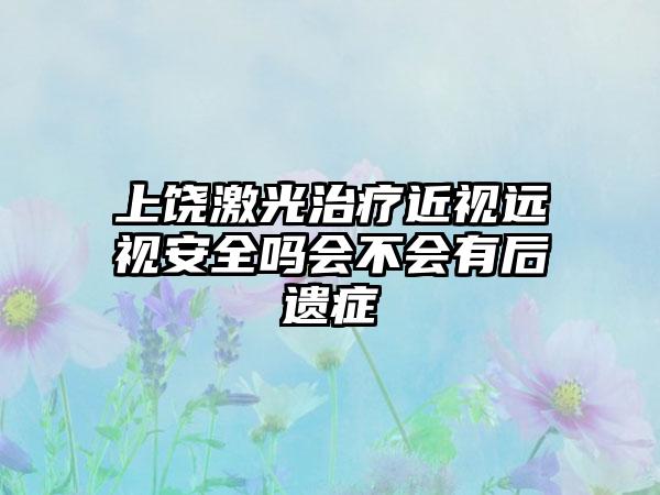 上饒激光治療近視遠(yuǎn)視安全嗎會(huì)不會(huì)有后遺癥
