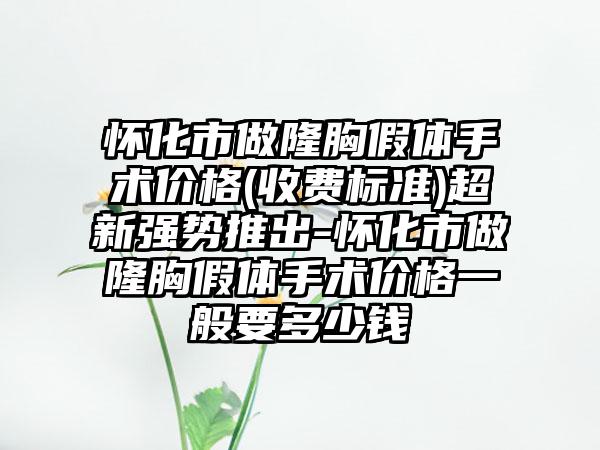 懷化市做隆胸假體手術價格(收費標準)超新強勢推出-懷化市做隆胸假體手術價格一般要多少錢