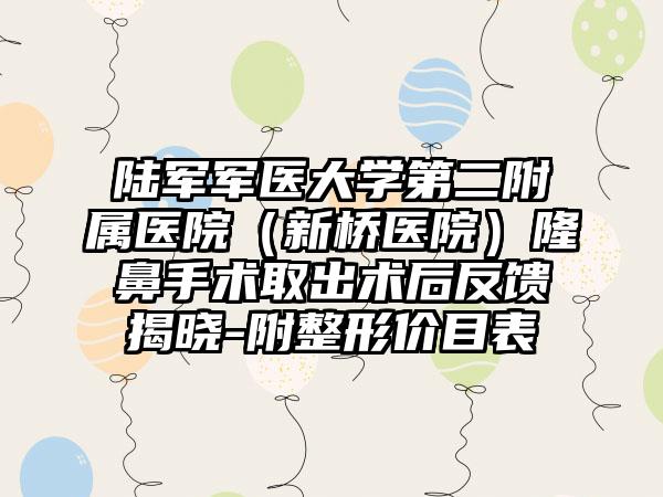 陸軍軍醫(yī)大學(xué)第二附屬醫(yī)院（新橋醫(yī)院）隆鼻手術(shù)取出術(shù)后反饋揭曉-附整形價(jià)目表