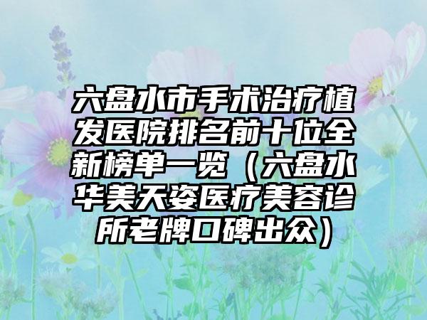 六盤水市手術治療植發(fā)醫(yī)院排名前十位全新榜單一覽（六盤水華美天姿醫(yī)療美容診所老牌口碑出眾）