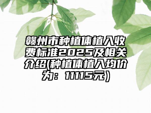贛州市種植體植入收費標(biāo)準(zhǔn)2025及相關(guān)介紹(種植體植入均價為：11115元）