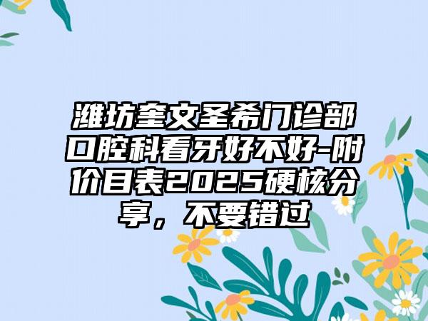 濰坊奎文圣希門診部口腔科看牙好不好-附價(jià)目表2025硬核分享，不要錯(cuò)過