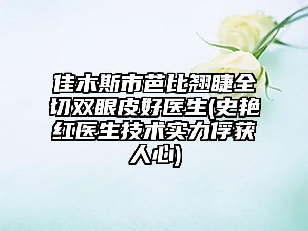佳木斯市芭比翹睫全切雙眼皮好醫(yī)生(史艷紅醫(yī)生技術(shù)實力俘獲人心)