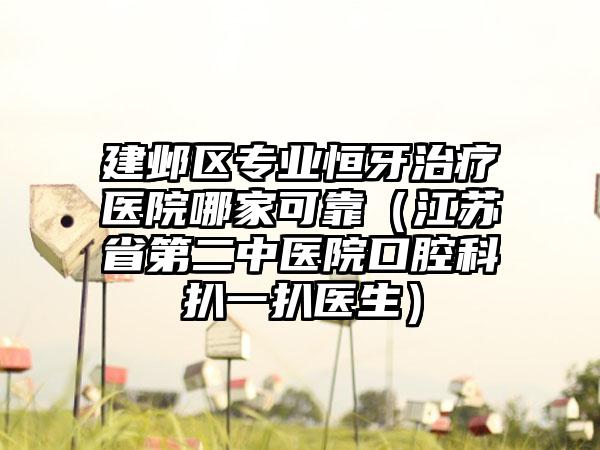 建鄴區(qū)專業(yè)恒牙治療醫(yī)院哪家可靠（江蘇省第二中醫(yī)院口腔科扒一扒醫(yī)生）