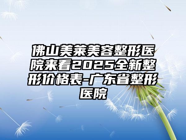 佛山美萊美容整形醫(yī)院來看2025全新整形價格表-廣東省整形醫(yī)院