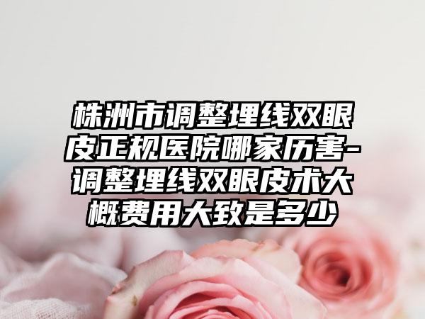株洲市調(diào)整埋線雙眼皮正規(guī)醫(yī)院哪家歷害-調(diào)整埋線雙眼皮術(shù)大概費(fèi)用大致是多少