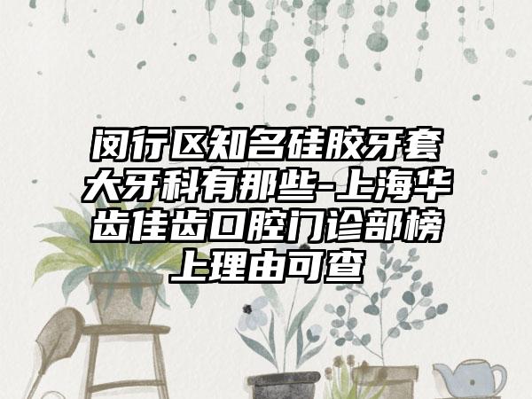 閔行區(qū)知名硅膠牙套大牙科有那些-上海華齒佳齒口腔門診部榜上理由可查