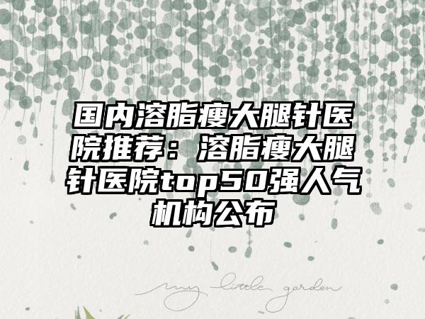 國(guó)內(nèi)溶脂瘦大腿針醫(yī)院推薦：溶脂瘦大腿針醫(yī)院top50強(qiáng)人氣機(jī)構(gòu)公布