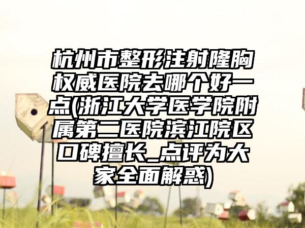 杭州市整形注射隆胸權(quán)威醫(yī)院去哪個(gè)好一點(diǎn)(浙江大學(xué)醫(yī)學(xué)院附屬第二醫(yī)院濱江院區(qū)口碑擅長(zhǎng)_點(diǎn)評(píng)為大家全面解惑)