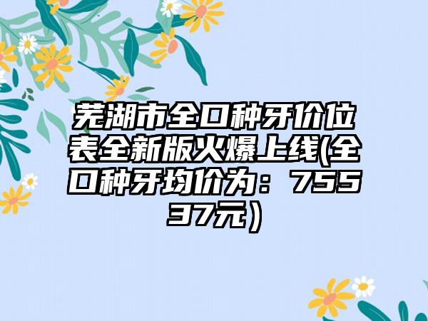 蕪湖市全口種牙價位表全新版火爆上線(全口種牙均價為：75537元）
