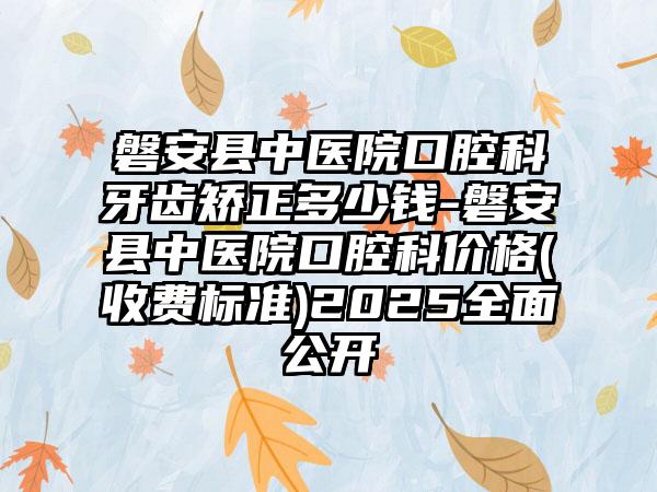 磐安縣中醫(yī)院口腔科牙齒矯正多少錢(qián)-磐安縣中醫(yī)院口腔科價(jià)格(收費(fèi)標(biāo)準(zhǔn))2025全面公開(kāi)
