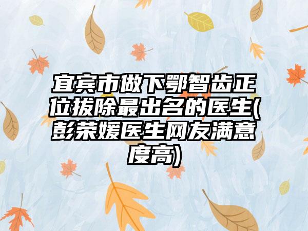 宜賓市做下鄂智齒正位拔除最出名的醫(yī)生(彭榮媛醫(yī)生網(wǎng)友滿意度高)