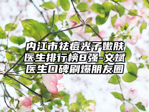 內(nèi)江市祛痘光子嫩膚醫(yī)生排行榜8強-文斌醫(yī)生口碑刷爆朋友圈