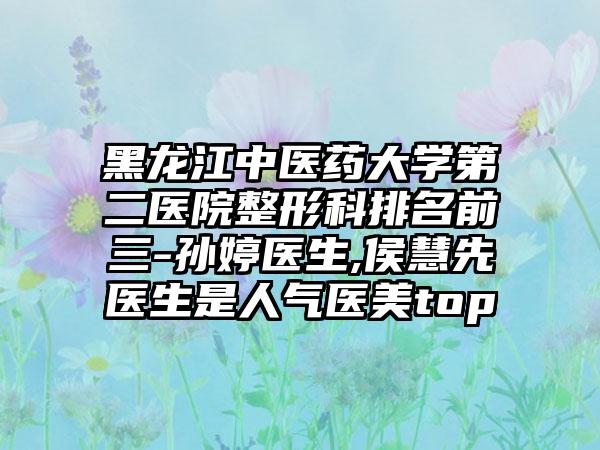 黑龍江中醫(yī)藥大學(xué)第二醫(yī)院整形科排名前三-孫婷醫(yī)生,侯慧先醫(yī)生是人氣醫(yī)美top