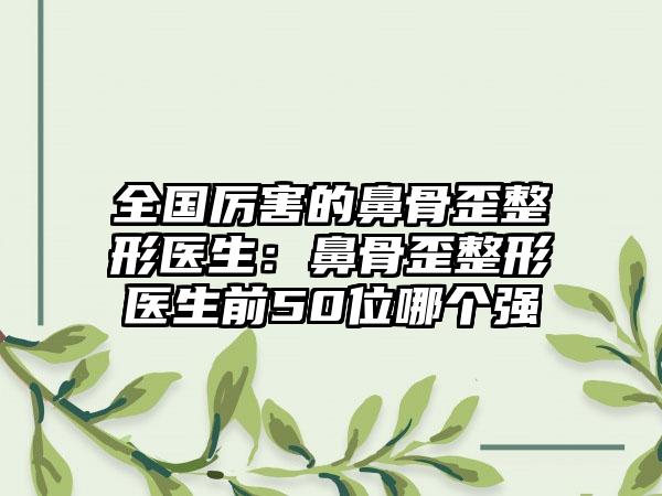 全國(guó)厲害的鼻骨歪整形醫(yī)生：鼻骨歪整形醫(yī)生前50位哪個(gè)強(qiáng)