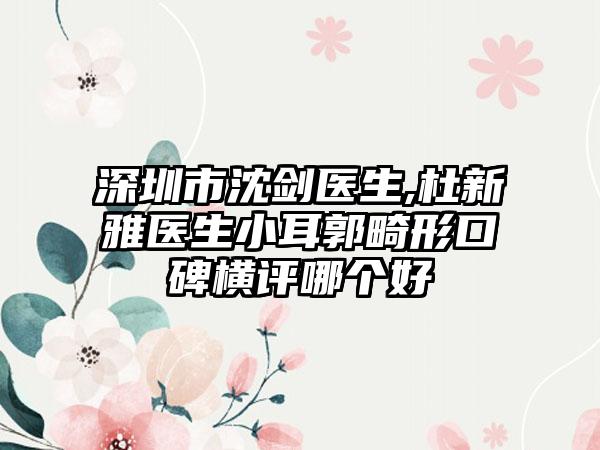 深圳市沈劍醫(yī)生,杜新雅醫(yī)生小耳郭畸形口碑橫評哪個好