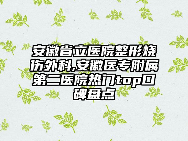 安徽省立醫(yī)院整形燒傷外科,安徽醫(yī)專(zhuān)附屬第二醫(yī)院熱門(mén)top口碑盤(pán)點(diǎn)
