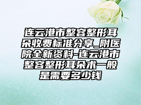 連云港市整容整形耳朵收費標準分享_附醫(yī)院全新資料-連云港市整容整形耳朵術(shù)一般是需要多少錢