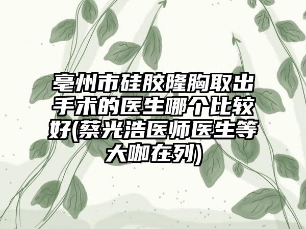 亳州市硅膠隆胸取出手術(shù)的醫(yī)生哪個(gè)比較好(蔡光浩醫(yī)師醫(yī)生等大咖在列)