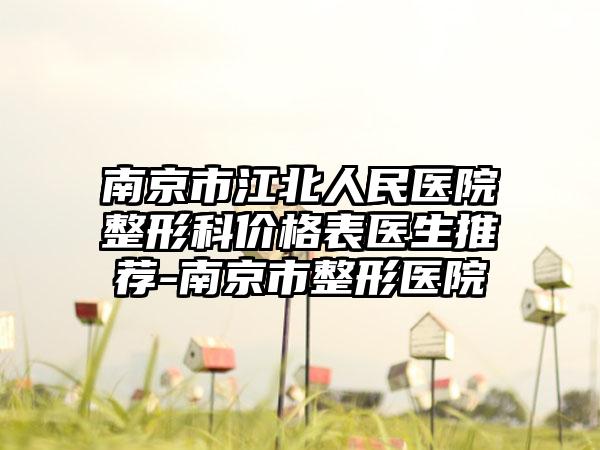 南京市江北人民醫(yī)院整形科價(jià)格表醫(yī)生推薦-南京市整形醫(yī)院