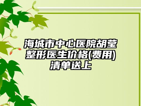 海城市中心醫(yī)院胡瑩整形醫(yī)生價格(費用)清單送上