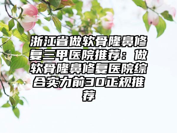 浙江省做軟骨隆鼻修復三甲醫(yī)院推薦：做軟骨隆鼻修復醫(yī)院綜合實力前30正規(guī)推薦