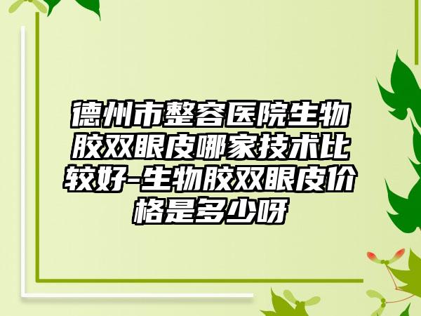 德州市整容醫(yī)院生物膠雙眼皮哪家技術(shù)比較好-生物膠雙眼皮價(jià)格是多少呀