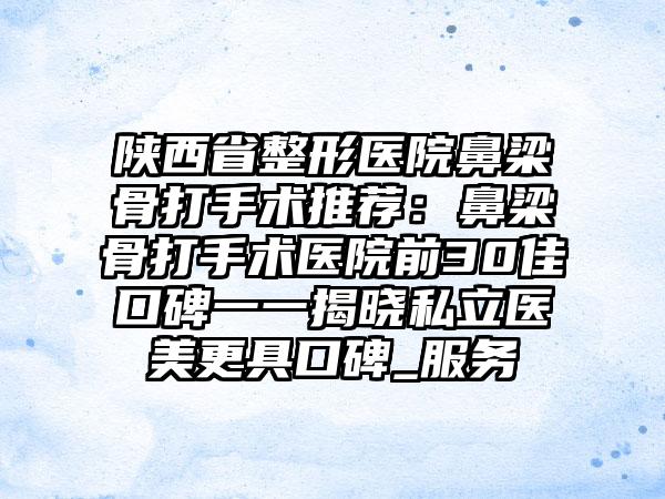 陜西省整形醫(yī)院鼻梁骨打手術(shù)推薦：鼻梁骨打手術(shù)醫(yī)院前30佳口碑一一揭曉私立醫(yī)美更具口碑_服務(wù)