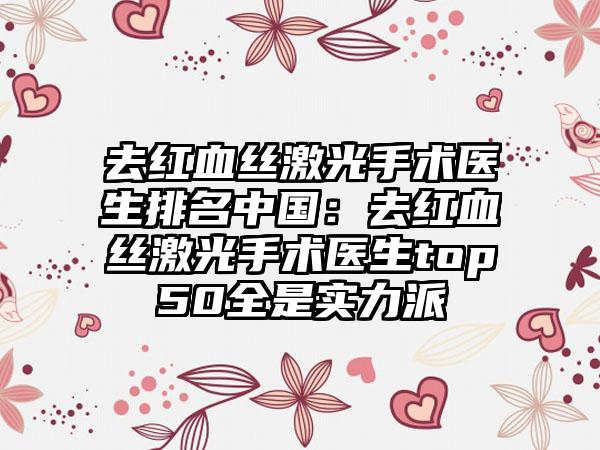 去紅血絲激光手術(shù)醫(yī)生排名中國：去紅血絲激光手術(shù)醫(yī)生top50全是實力派