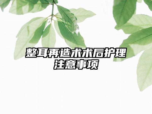 整耳再造術(shù)術(shù)后護(hù)理注意事項(xiàng)