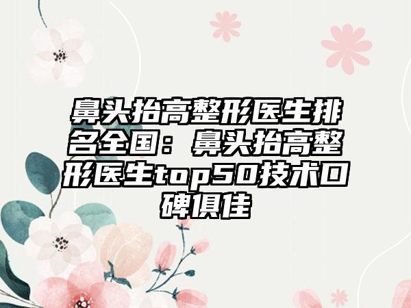 鼻頭抬高整形醫(yī)生排名全國：鼻頭抬高整形醫(yī)生top50技術口碑俱佳