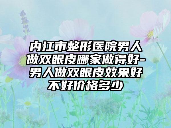 內(nèi)江市整形醫(yī)院男人做雙眼皮哪家做得好-男人做雙眼皮效果好不好價(jià)格多少